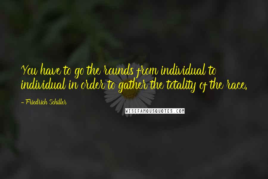 Friedrich Schiller Quotes: You have to go the rounds from individual to individual in order to gather the totality of the race.