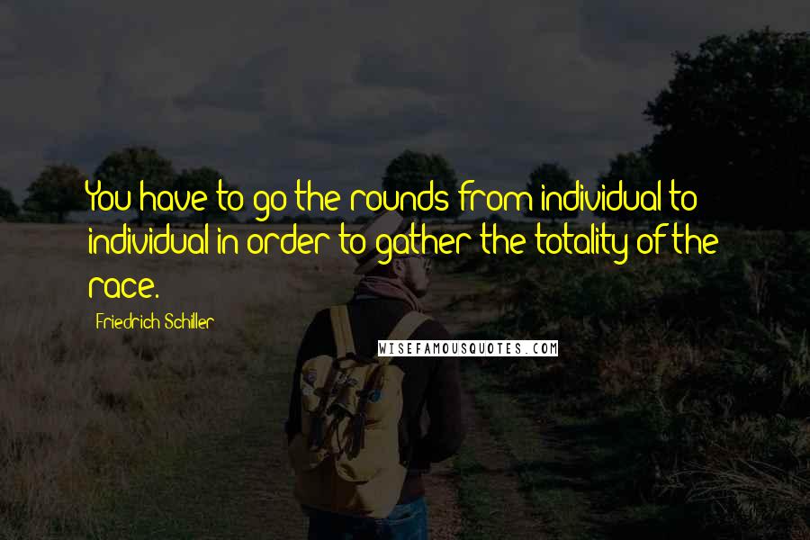 Friedrich Schiller Quotes: You have to go the rounds from individual to individual in order to gather the totality of the race.
