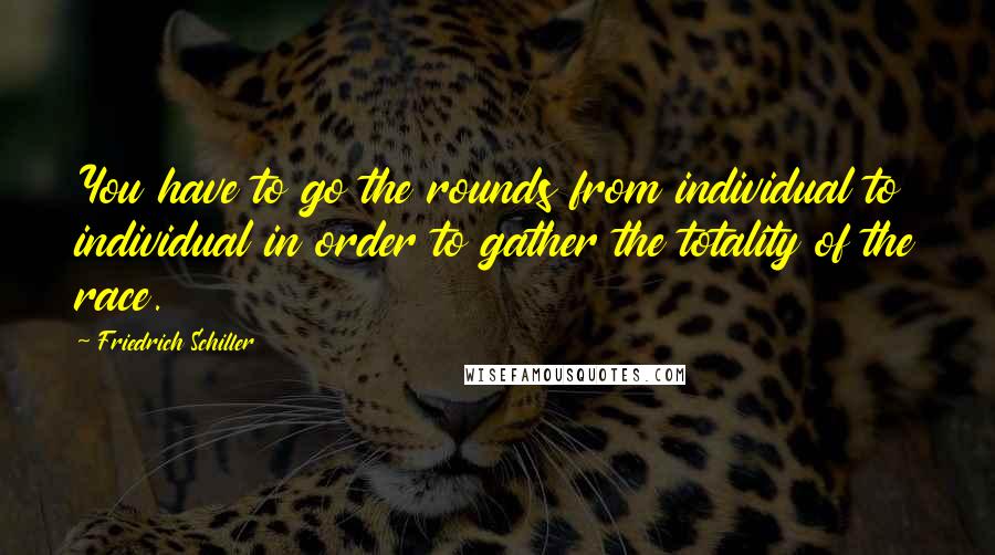 Friedrich Schiller Quotes: You have to go the rounds from individual to individual in order to gather the totality of the race.