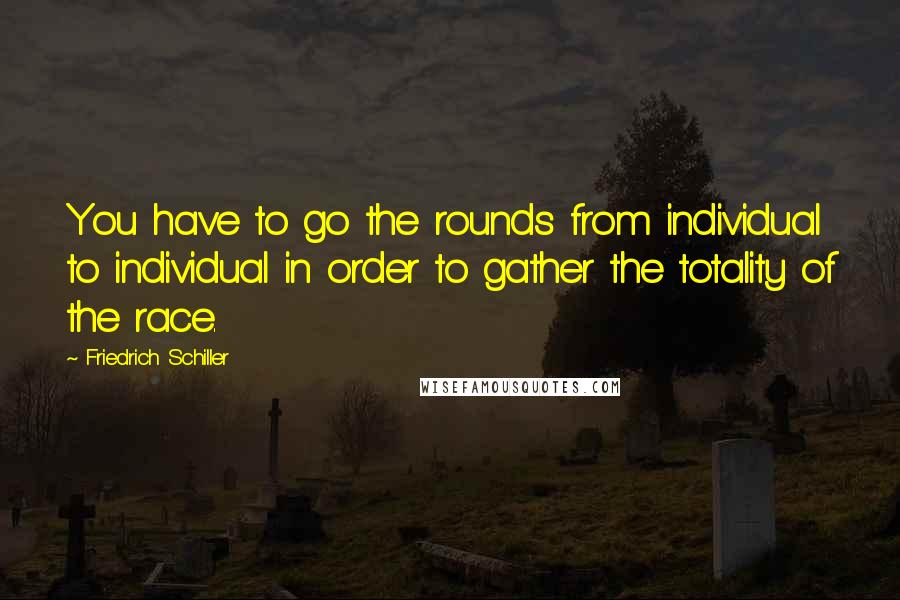 Friedrich Schiller Quotes: You have to go the rounds from individual to individual in order to gather the totality of the race.