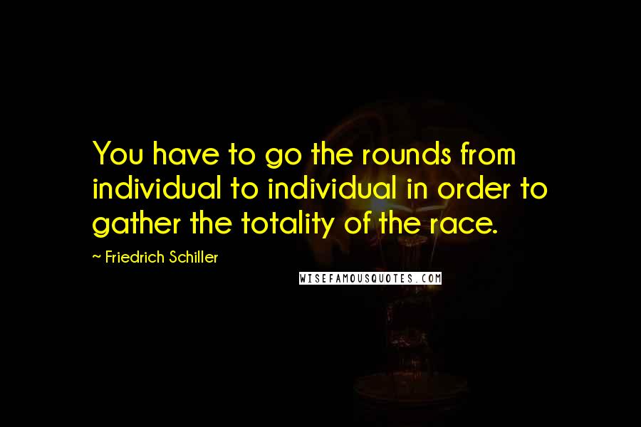 Friedrich Schiller Quotes: You have to go the rounds from individual to individual in order to gather the totality of the race.