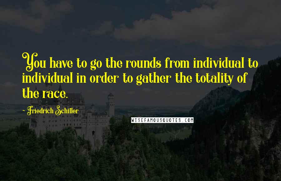 Friedrich Schiller Quotes: You have to go the rounds from individual to individual in order to gather the totality of the race.