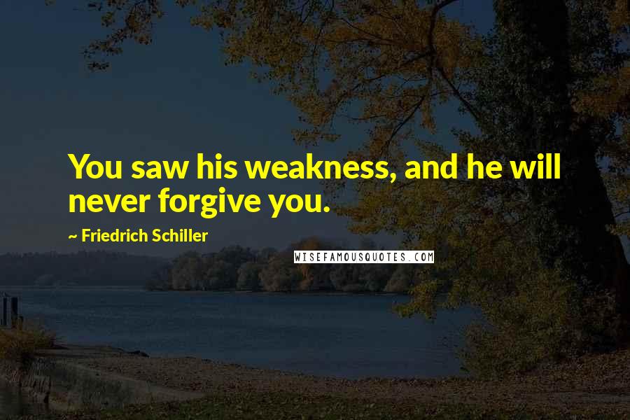 Friedrich Schiller Quotes: You saw his weakness, and he will never forgive you.