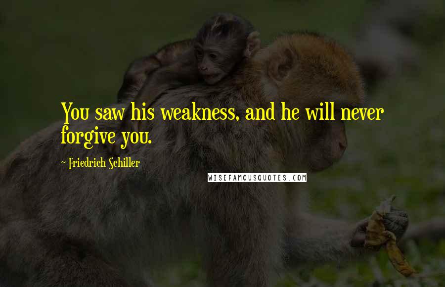 Friedrich Schiller Quotes: You saw his weakness, and he will never forgive you.