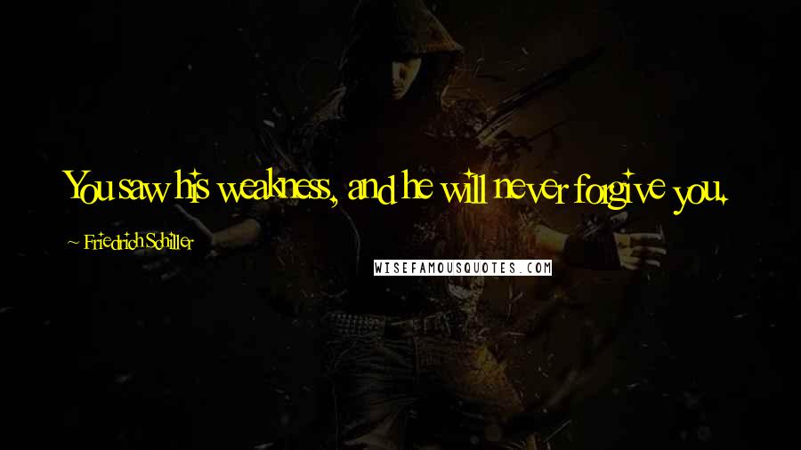 Friedrich Schiller Quotes: You saw his weakness, and he will never forgive you.