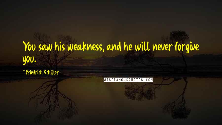 Friedrich Schiller Quotes: You saw his weakness, and he will never forgive you.