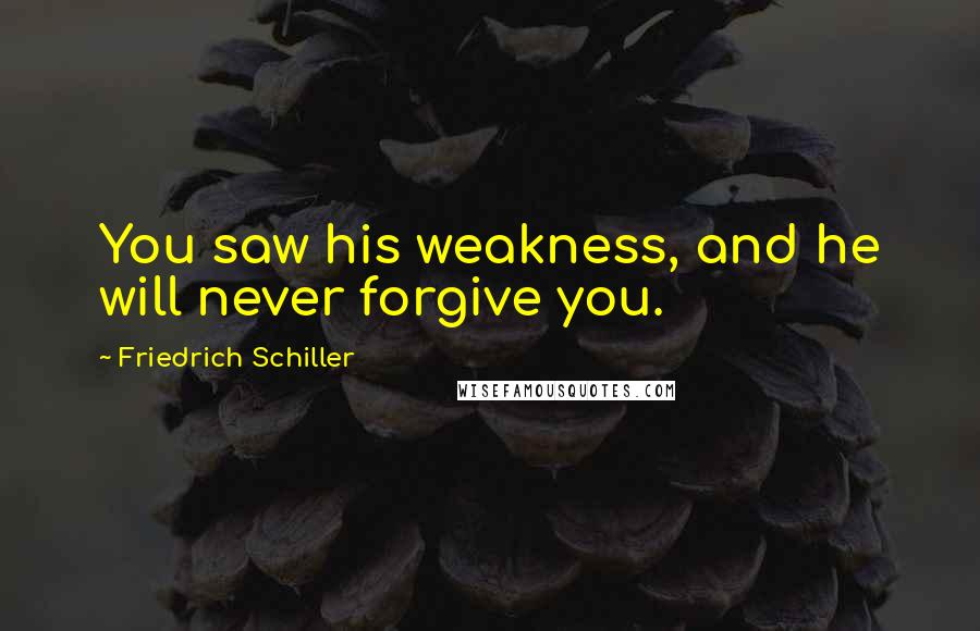 Friedrich Schiller Quotes: You saw his weakness, and he will never forgive you.