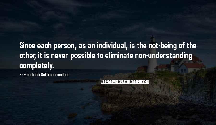 Friedrich Schleiermacher Quotes: Since each person, as an individual, is the not-being of the other, it is never possible to eliminate non-understanding completely.