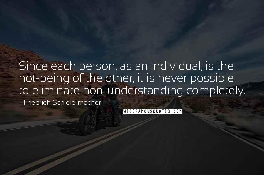 Friedrich Schleiermacher Quotes: Since each person, as an individual, is the not-being of the other, it is never possible to eliminate non-understanding completely.