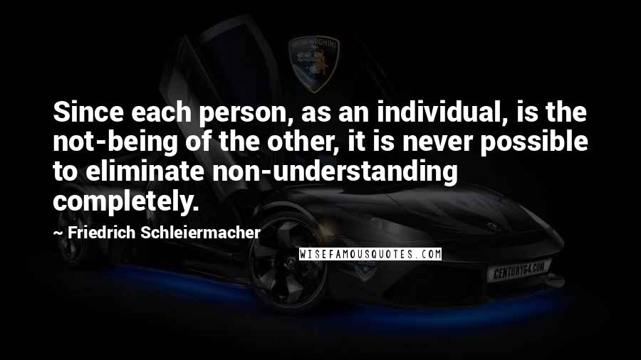 Friedrich Schleiermacher Quotes: Since each person, as an individual, is the not-being of the other, it is never possible to eliminate non-understanding completely.