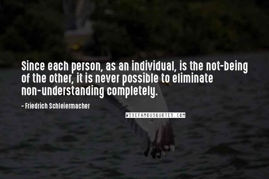 Friedrich Schleiermacher Quotes: Since each person, as an individual, is the not-being of the other, it is never possible to eliminate non-understanding completely.