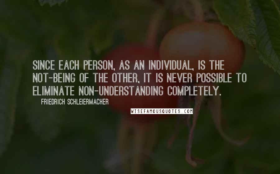 Friedrich Schleiermacher Quotes: Since each person, as an individual, is the not-being of the other, it is never possible to eliminate non-understanding completely.