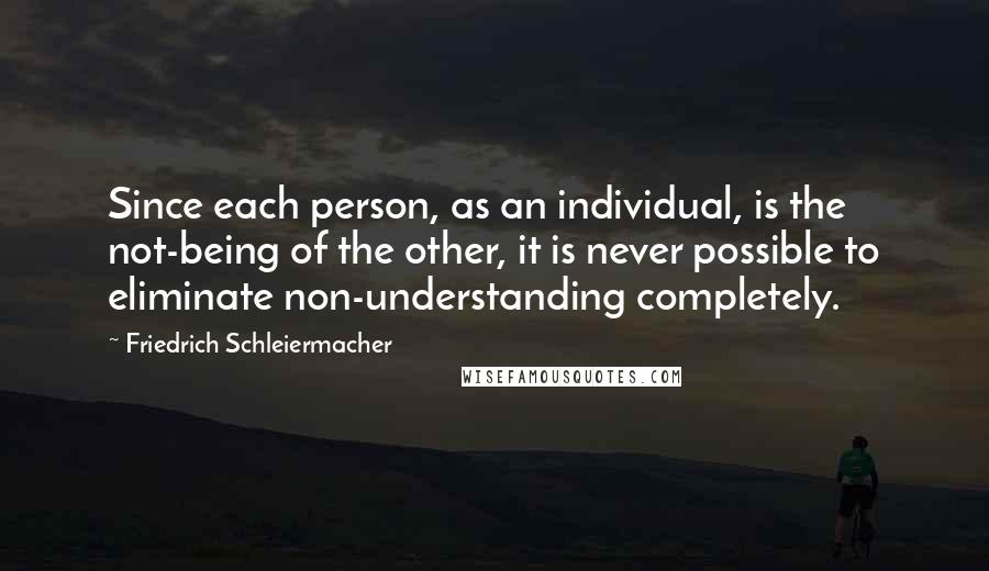 Friedrich Schleiermacher Quotes: Since each person, as an individual, is the not-being of the other, it is never possible to eliminate non-understanding completely.