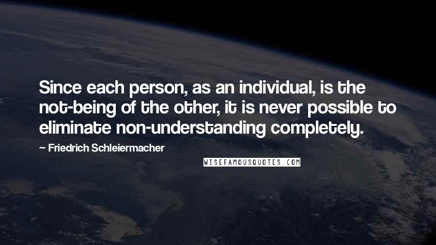 Friedrich Schleiermacher Quotes: Since each person, as an individual, is the not-being of the other, it is never possible to eliminate non-understanding completely.