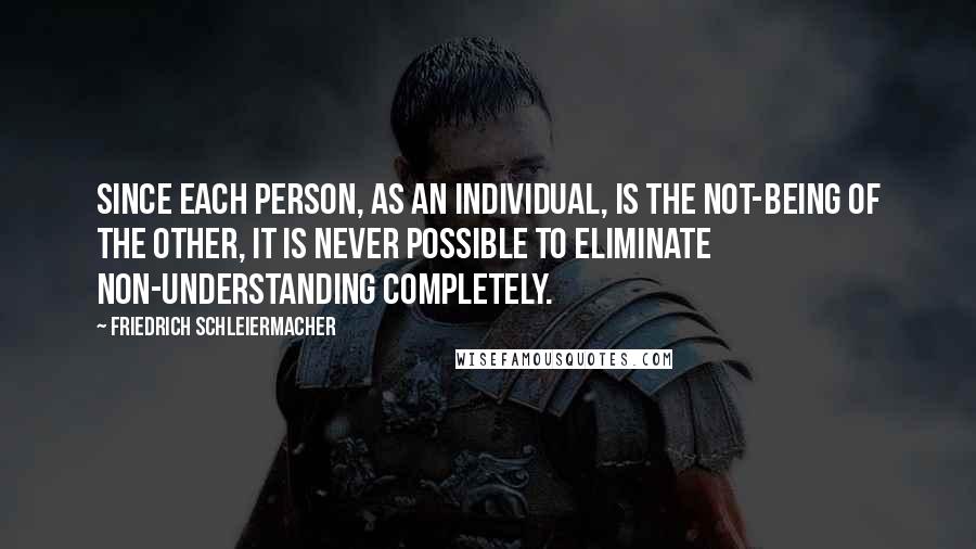 Friedrich Schleiermacher Quotes: Since each person, as an individual, is the not-being of the other, it is never possible to eliminate non-understanding completely.