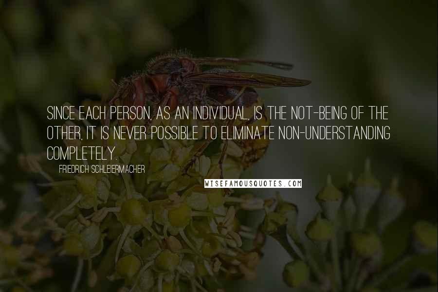 Friedrich Schleiermacher Quotes: Since each person, as an individual, is the not-being of the other, it is never possible to eliminate non-understanding completely.
