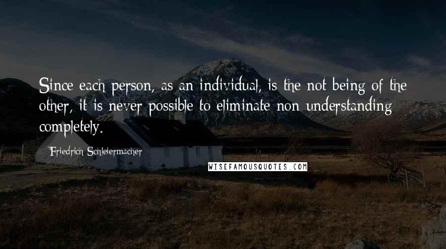 Friedrich Schleiermacher Quotes: Since each person, as an individual, is the not-being of the other, it is never possible to eliminate non-understanding completely.