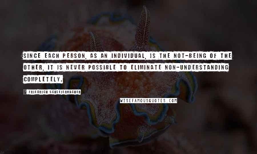 Friedrich Schleiermacher Quotes: Since each person, as an individual, is the not-being of the other, it is never possible to eliminate non-understanding completely.