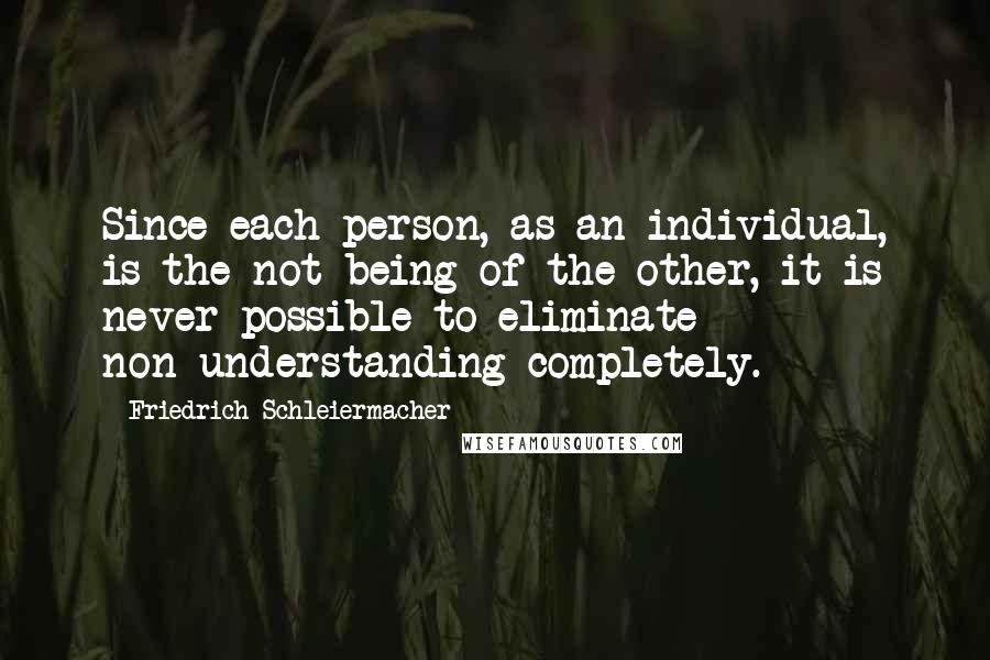 Friedrich Schleiermacher Quotes: Since each person, as an individual, is the not-being of the other, it is never possible to eliminate non-understanding completely.