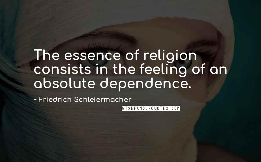 Friedrich Schleiermacher Quotes: The essence of religion consists in the feeling of an absolute dependence.