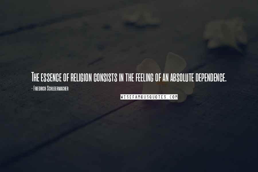 Friedrich Schleiermacher Quotes: The essence of religion consists in the feeling of an absolute dependence.