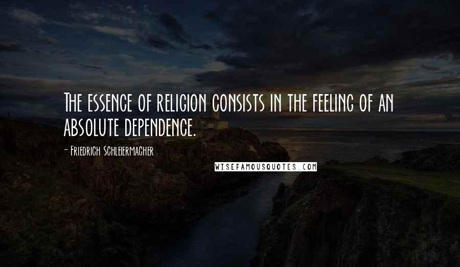 Friedrich Schleiermacher Quotes: The essence of religion consists in the feeling of an absolute dependence.