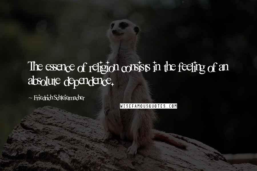 Friedrich Schleiermacher Quotes: The essence of religion consists in the feeling of an absolute dependence.