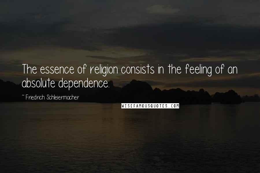 Friedrich Schleiermacher Quotes: The essence of religion consists in the feeling of an absolute dependence.