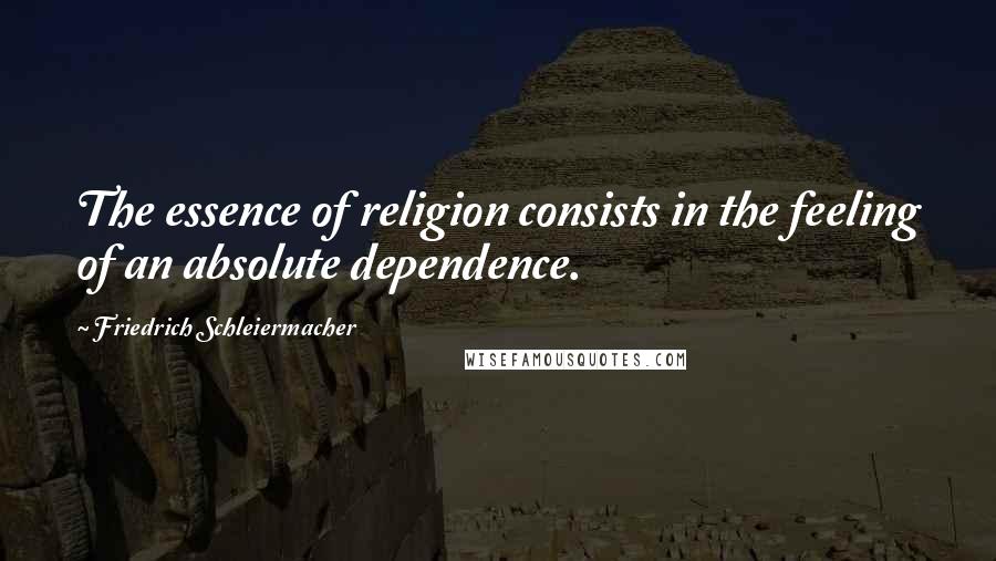 Friedrich Schleiermacher Quotes: The essence of religion consists in the feeling of an absolute dependence.