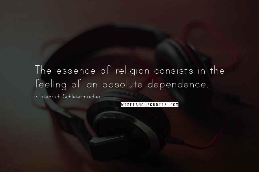 Friedrich Schleiermacher Quotes: The essence of religion consists in the feeling of an absolute dependence.