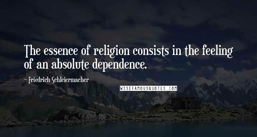Friedrich Schleiermacher Quotes: The essence of religion consists in the feeling of an absolute dependence.