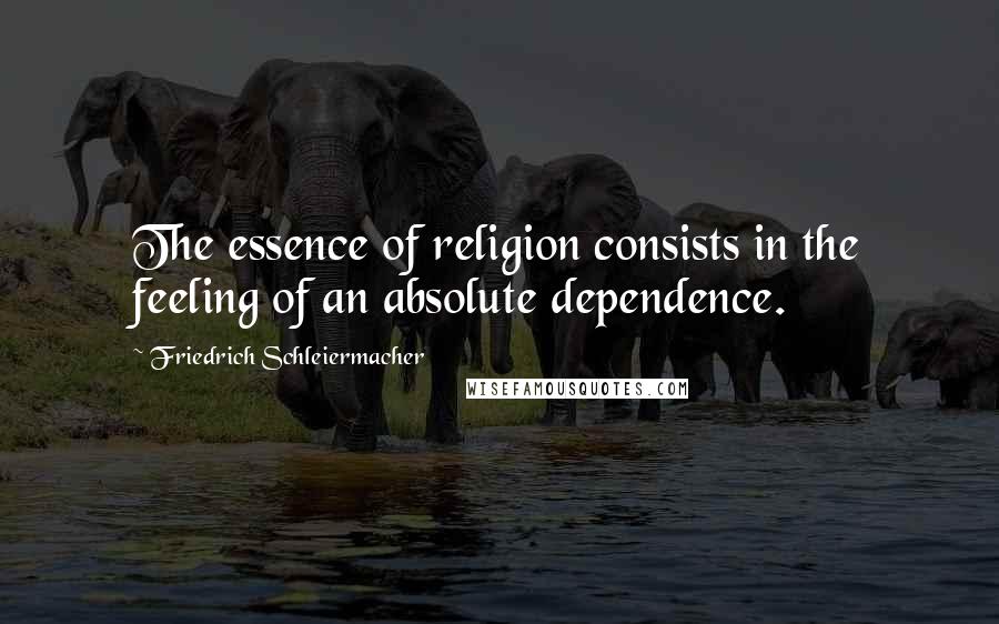 Friedrich Schleiermacher Quotes: The essence of religion consists in the feeling of an absolute dependence.