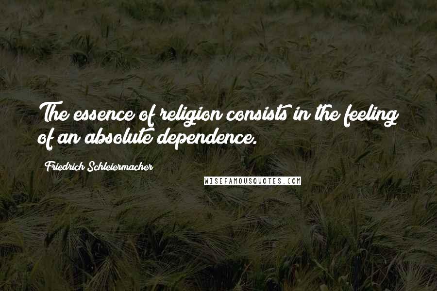 Friedrich Schleiermacher Quotes: The essence of religion consists in the feeling of an absolute dependence.