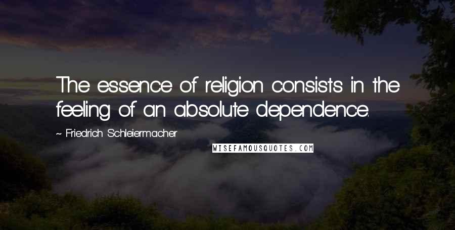 Friedrich Schleiermacher Quotes: The essence of religion consists in the feeling of an absolute dependence.