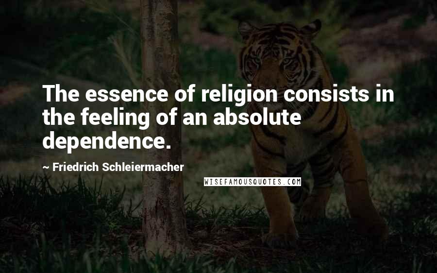 Friedrich Schleiermacher Quotes: The essence of religion consists in the feeling of an absolute dependence.