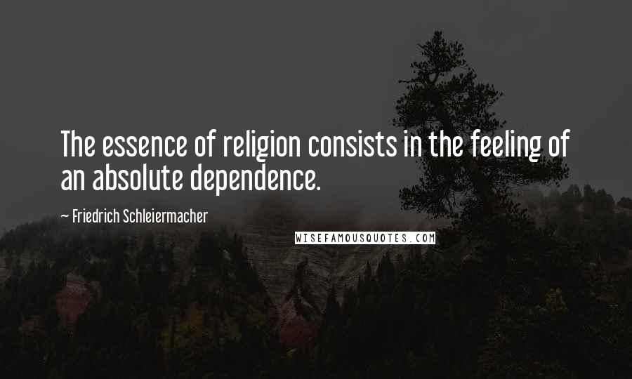 Friedrich Schleiermacher Quotes: The essence of religion consists in the feeling of an absolute dependence.