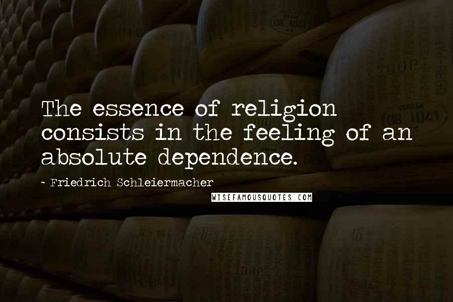 Friedrich Schleiermacher Quotes: The essence of religion consists in the feeling of an absolute dependence.