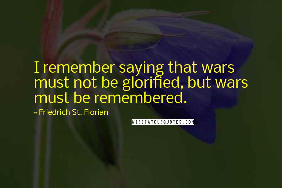 Friedrich St. Florian Quotes: I remember saying that wars must not be glorified, but wars must be remembered.