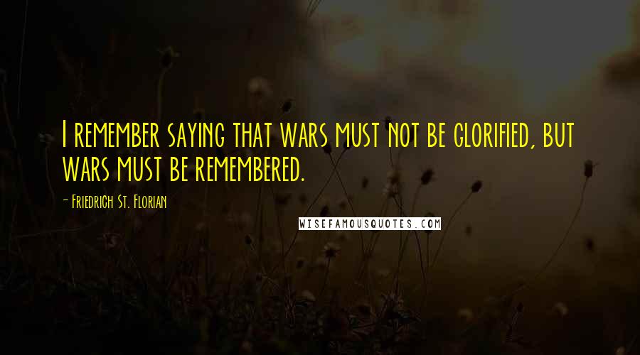 Friedrich St. Florian Quotes: I remember saying that wars must not be glorified, but wars must be remembered.