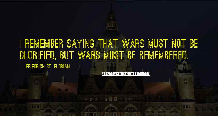 Friedrich St. Florian Quotes: I remember saying that wars must not be glorified, but wars must be remembered.