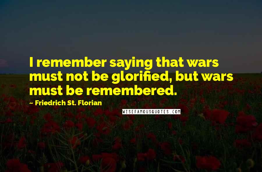 Friedrich St. Florian Quotes: I remember saying that wars must not be glorified, but wars must be remembered.