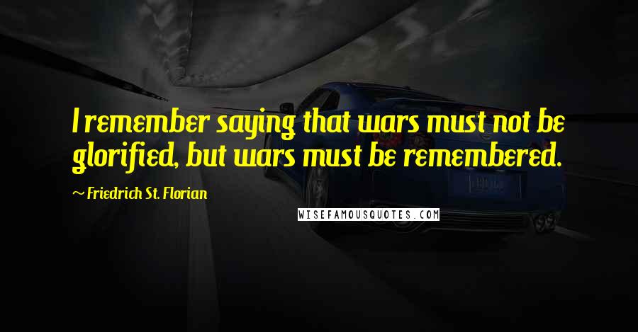 Friedrich St. Florian Quotes: I remember saying that wars must not be glorified, but wars must be remembered.