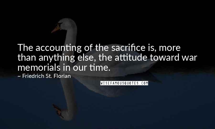 Friedrich St. Florian Quotes: The accounting of the sacrifice is, more than anything else, the attitude toward war memorials in our time.