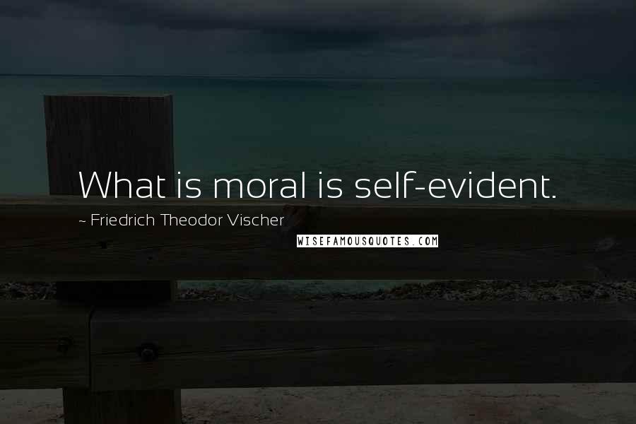 Friedrich Theodor Vischer Quotes: What is moral is self-evident.