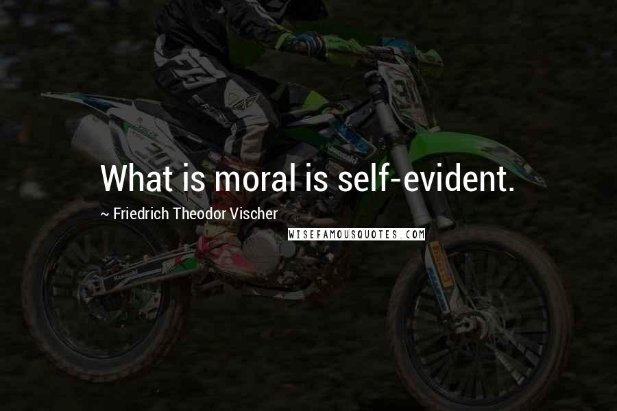 Friedrich Theodor Vischer Quotes: What is moral is self-evident.