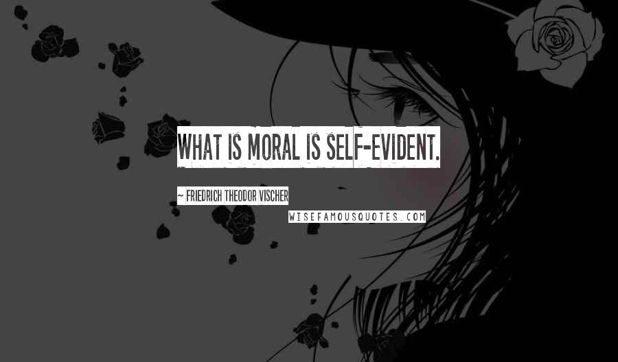 Friedrich Theodor Vischer Quotes: What is moral is self-evident.