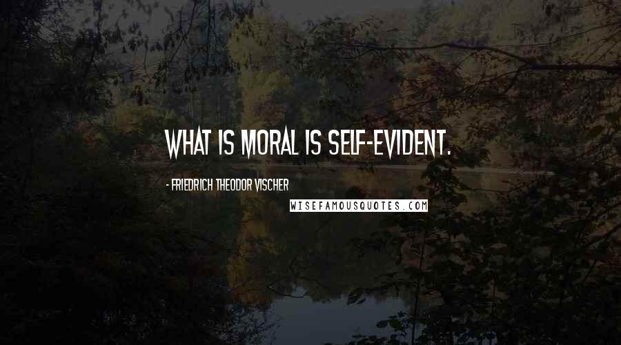 Friedrich Theodor Vischer Quotes: What is moral is self-evident.