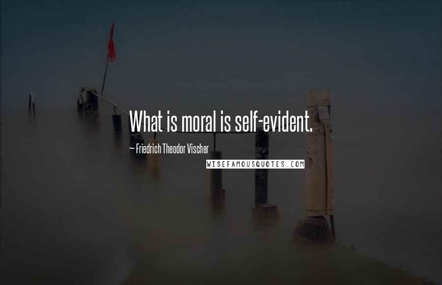 Friedrich Theodor Vischer Quotes: What is moral is self-evident.