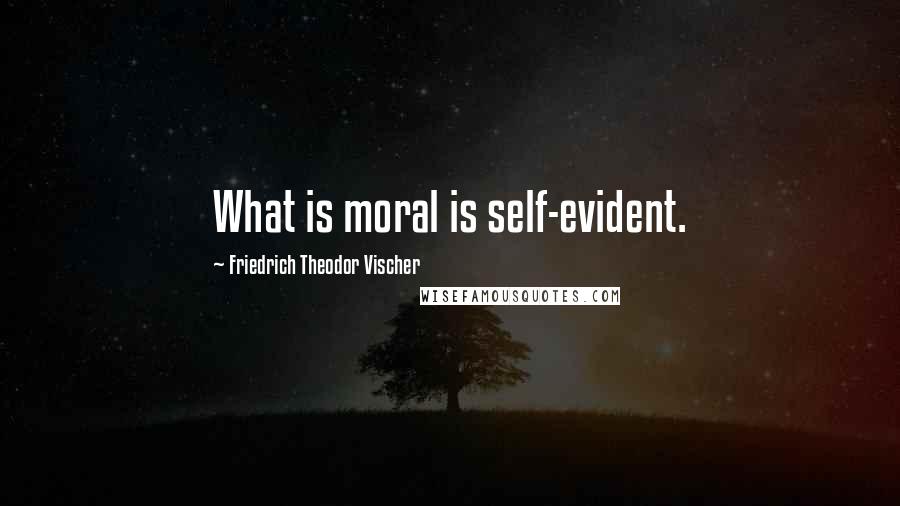 Friedrich Theodor Vischer Quotes: What is moral is self-evident.