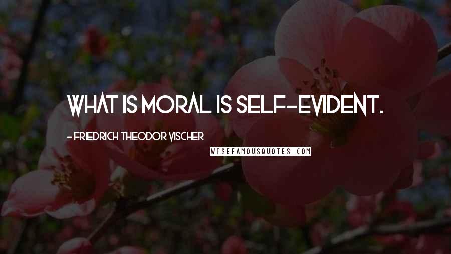 Friedrich Theodor Vischer Quotes: What is moral is self-evident.